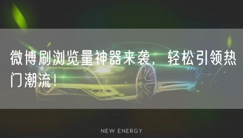 微博刷浏览量神器来袭,轻松引领热门潮流!