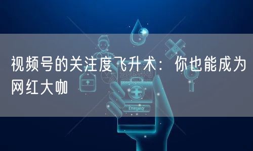 视频号的关注度飞升术：你也能成为网红大咖