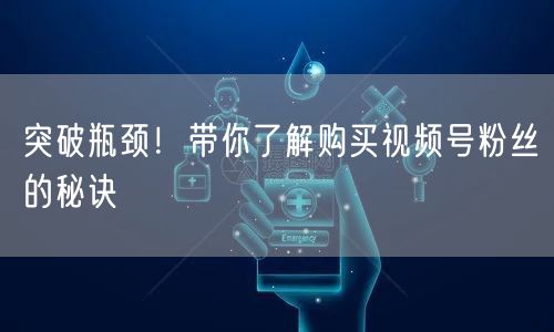 突破瓶颈!带你了解购买视频号粉丝的秘诀