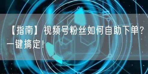 【指南】视频号粉丝如何自助下单？一键搞定！