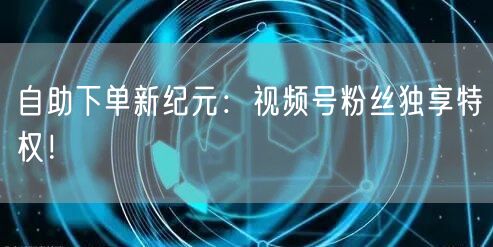 自助下单新纪元:视频号粉丝独享特权!