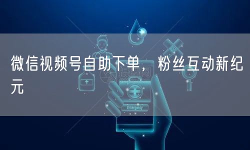 微信视频号自助下单，粉丝互动新纪元