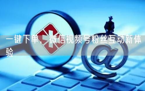 一键下单，微信视频号粉丝互动新体验
