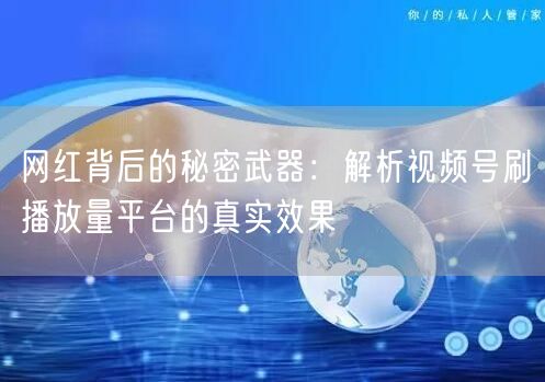 网红背后的秘密武器：解析视频号刷播放量平台的真实效果