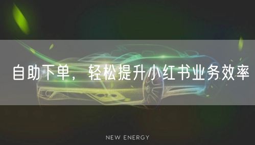 自助下单，轻松提升小红书业务效率