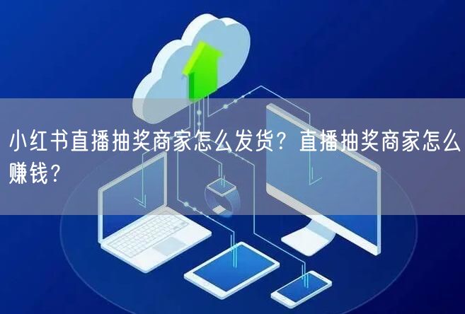 小红书直播抽奖商家怎么发货？直播抽奖商家怎么赚钱？