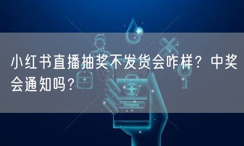 小红书直播抽奖不发货会咋样？中奖会通知吗？
