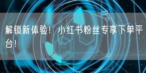 解锁新体验！小红书粉丝专享下单平台！