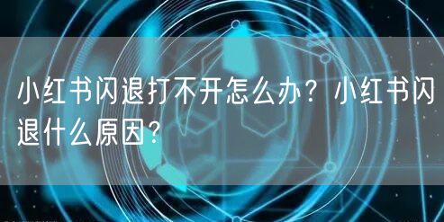 小红书闪退打不开怎么办？小红书闪退什么原因？