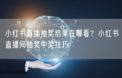 小红书直播抽奖结果在哪看？小红书直播间抽奖中奖技巧