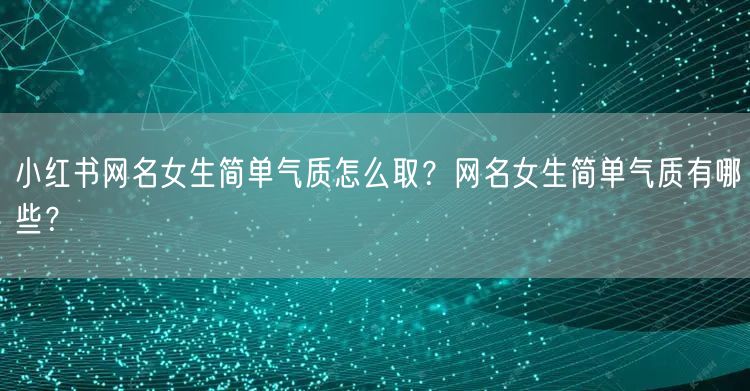 小红书网名女生简单气质怎么取？网名女生简单气质有哪些？