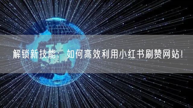 解锁新技能:如何高效利用小红书刷赞网站!