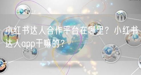 小红书达人合作平台在哪里？小红书达人app干嘛的？