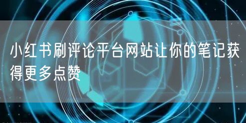 小红书刷评论平台网站让你的笔记获得更多点赞
