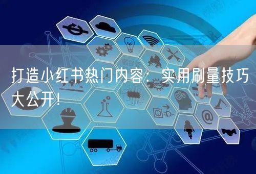 打造小红书热门内容：实用刷量技巧大公开！