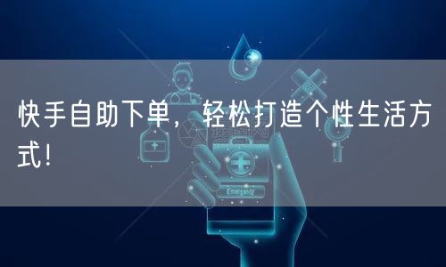 快手自助下单,轻松打造个性生活方式!