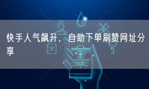 快手人气飙升，自助下单刷赞网址分享