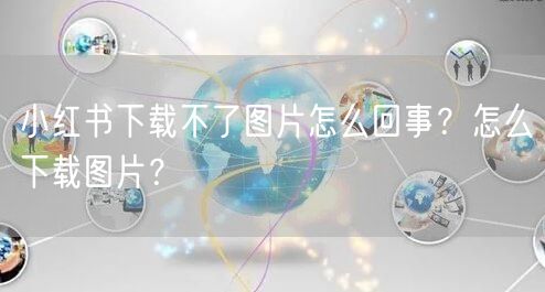 小红书下载不了图片怎么回事？怎么下载图片？