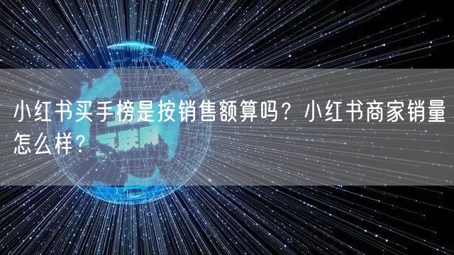 小红书买手榜是按销售额算吗？小红书商家销量怎么样？