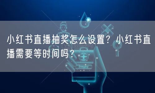 小红书直播抽奖怎么设置？小红书直播需要等时间吗？