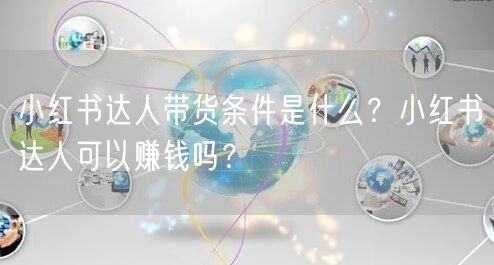 小红书达人带货条件是什么？小红书达人可以赚钱吗？