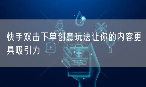 快手双击下单创意玩法让你的内容更具吸引力