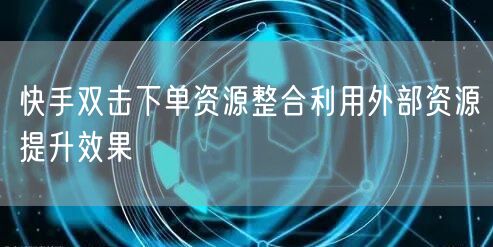 快手双击下单资源整合利用外部资源提升效果