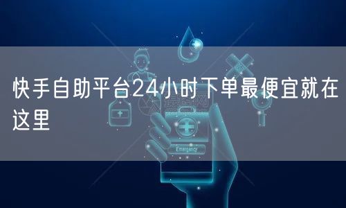 快手自助平台24小时下单最便宜就在这里