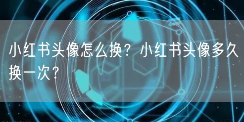 小红书头像怎么换？小红书头像多久换一次？