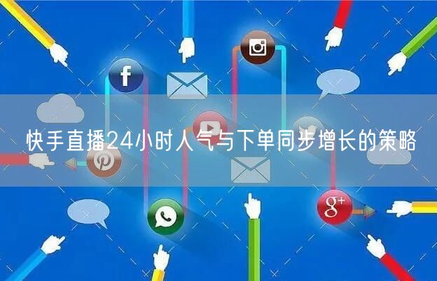 快手直播24小时人气与下单同步增长的策略