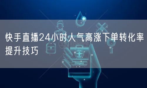 快手直播24小时人气高涨下单转化率提升技巧