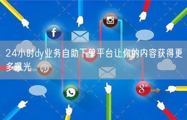 24小时dy业务自助下单平台让你的内容获得更多曝光