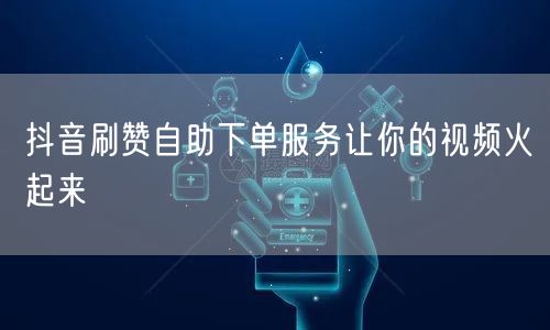 抖音刷赞自助下单服务让你的视频火起来