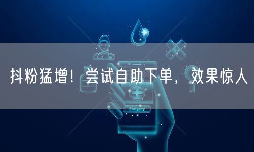 抖粉猛增！尝试自助下单，效果惊人