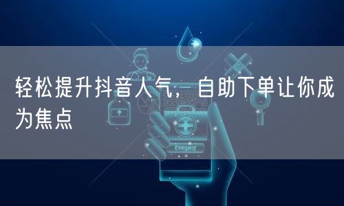 轻松提升抖音人气，自助下单让你成为焦点