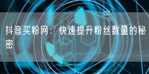 抖音买粉网：快速提升粉丝数量的秘密