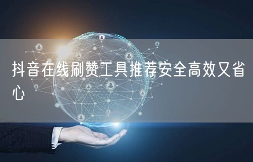 抖音在线刷赞工具推荐安全高效又省心