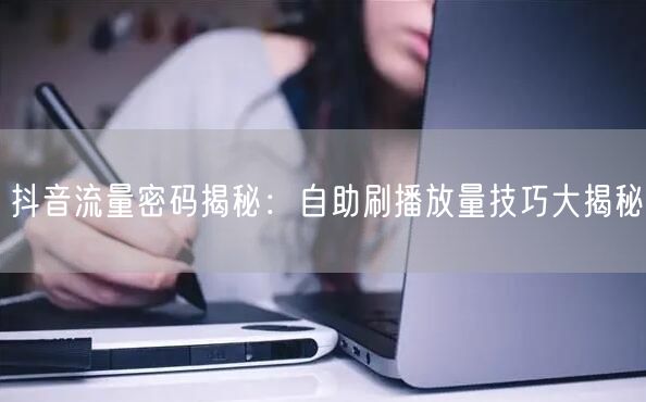 抖音流量密码揭秘：自助刷播放量技巧大揭秘