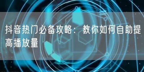 抖音热门必备攻略：教你如何自助提高播放量
