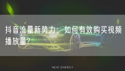 抖音流量新势力：如何有效购买视频播放量?