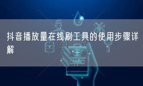 抖音播放量在线刷工具的使用步骤详解