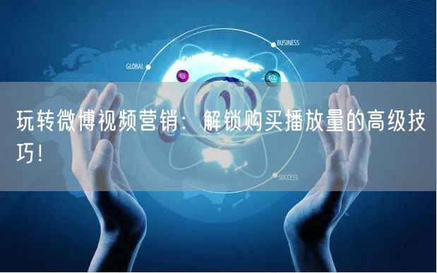 玩转微博视频营销：解锁购买播放量的高级技巧！