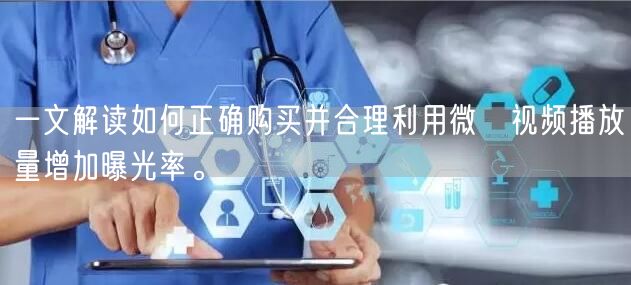 一文解读如何正确购买并合理利用微攽视频播放量增加曝光率。