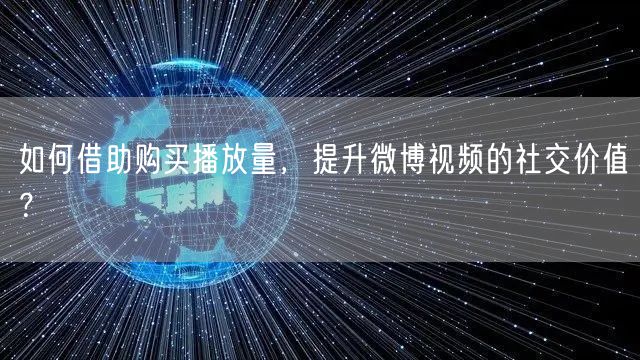 如何借助购买播放量，提升微博视频的社交价值？