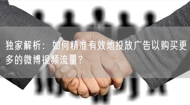 独家解析：如何精准有效地投放广告以购买更多的微博视频流量？