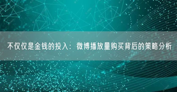 不仅仅是金钱的投入：微博播放量购买背后的策略分析