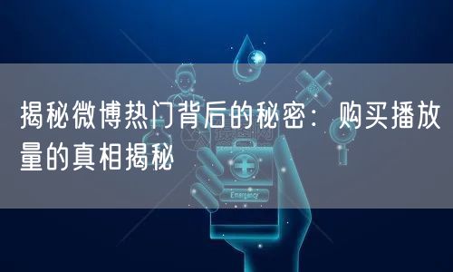 揭秘微博热门背后的秘密：购买播放量的真相揭秘