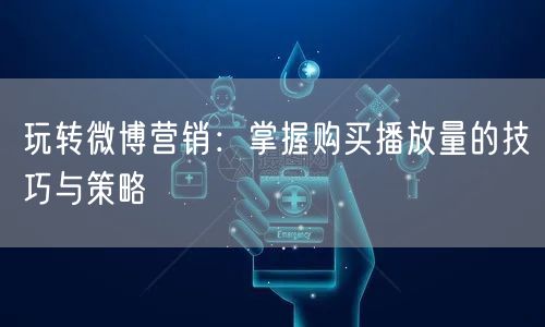 玩转微博营销：掌握购买播放量的技巧与策略