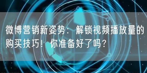 微博营销新姿势：解锁视频播放量的购买技巧！你准备好了吗？