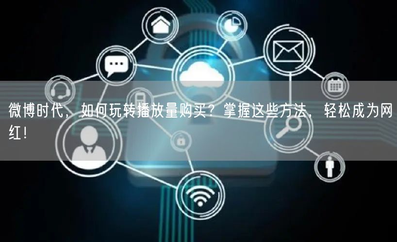 微博时代，如何玩转播放量购买？掌握这些方法，轻松成为网红！